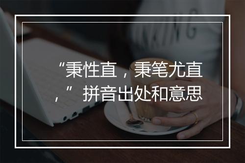 “秉性直，秉笔尤直，”拼音出处和意思