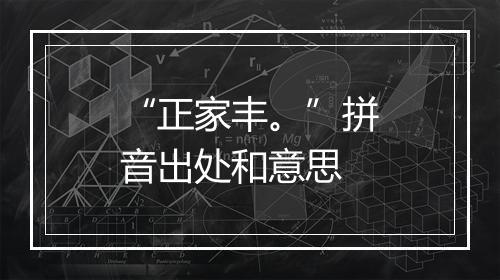 “正家丰。”拼音出处和意思