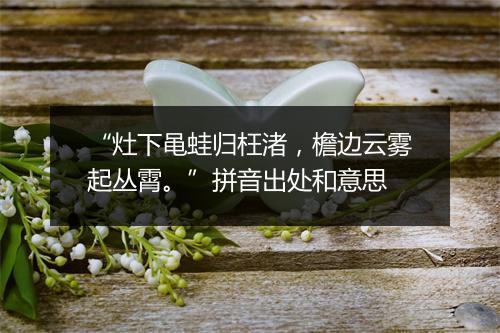 “灶下黾蛙归枉渚，檐边云雾起丛霄。”拼音出处和意思