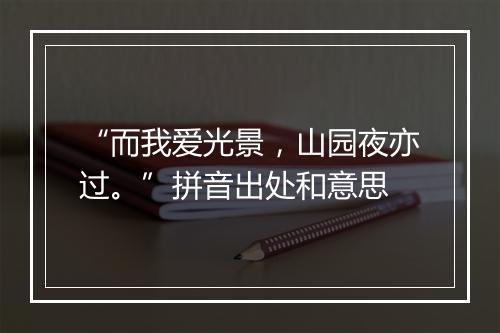 “而我爱光景，山园夜亦过。”拼音出处和意思