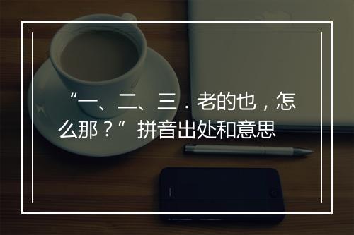 “一、二、三．老的也，怎么那？”拼音出处和意思