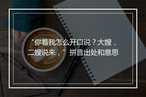 “你着我怎么开口说？大嫂，二嫂说来，”拼音出处和意思