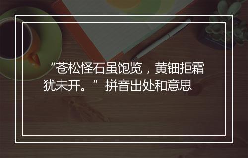 “苍松怪石虽饱览，黄钿拒霜犹未开。”拼音出处和意思