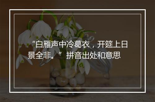 “白雁声中冷葛衣，开筵上日景全非。”拼音出处和意思