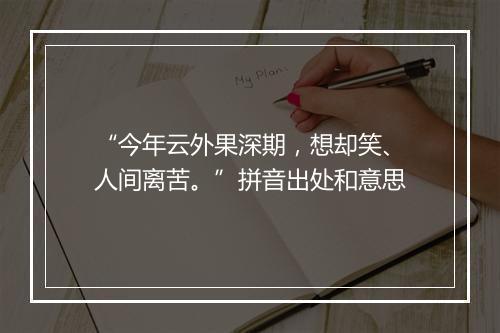 “今年云外果深期，想却笑、人间离苦。”拼音出处和意思