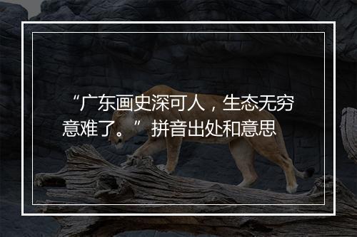 “广东画史深可人，生态无穷意难了。”拼音出处和意思