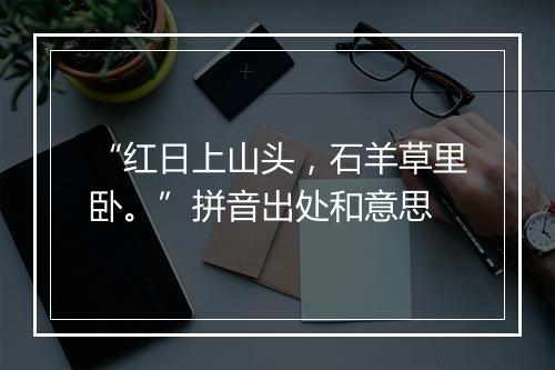 “红日上山头，石羊草里卧。”拼音出处和意思