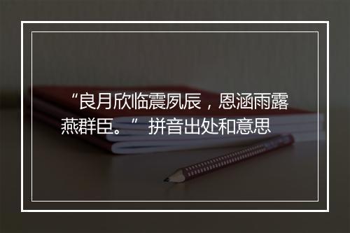 “良月欣临震夙辰，恩涵雨露燕群臣。”拼音出处和意思