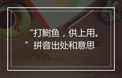 “打鲥鱼，供上用。”拼音出处和意思