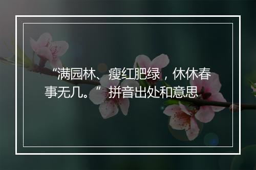 “满园林、瘦红肥绿，休休春事无几。”拼音出处和意思