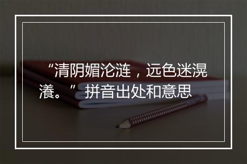 “清阴媚沦涟，远色迷滉瀁。”拼音出处和意思