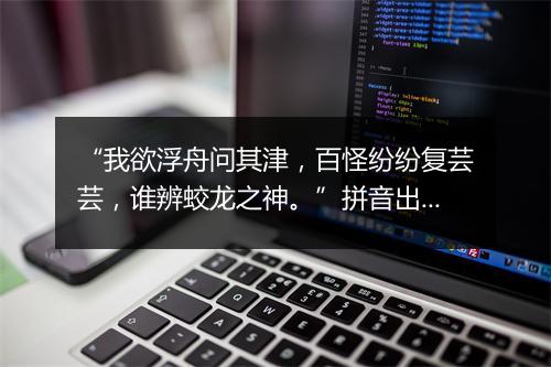 “我欲浮舟问其津，百怪纷纷复芸芸，谁辨蛟龙之神。”拼音出处和意思