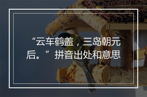 “云车鹤盖，三岛朝元后。”拼音出处和意思