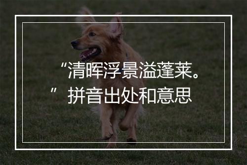 “清晖浮景溢蓬莱。”拼音出处和意思