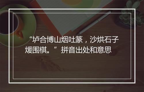 “垆合博山烟吐篆，沙烘石子煖围棋。”拼音出处和意思