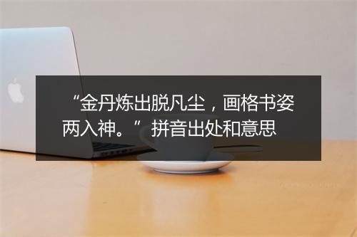 “金丹炼出脱凡尘，画格书姿两入神。”拼音出处和意思