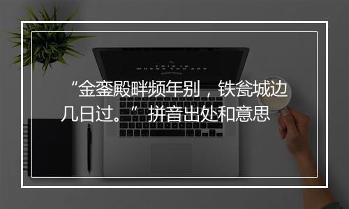 “金銮殿畔频年别，铁瓮城边几日过。”拼音出处和意思