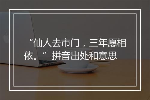 “仙人去市门，三年愿相依。”拼音出处和意思