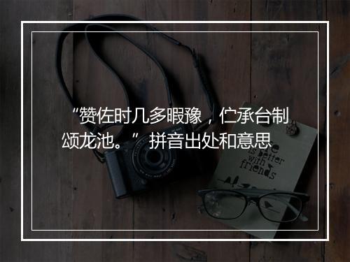 “赞佐时几多暇豫，伫承台制颂龙池。”拼音出处和意思