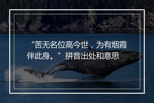 “苦无名位高今世，为有烟霞伴此身。”拼音出处和意思