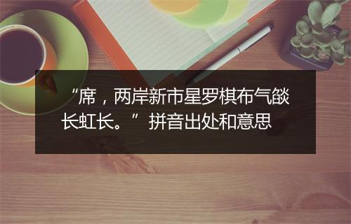 “席，两岸新市星罗棋布气燄长虹长。”拼音出处和意思