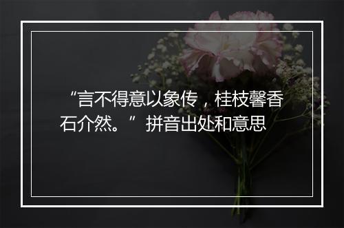 “言不得意以象传，桂枝馨香石介然。”拼音出处和意思