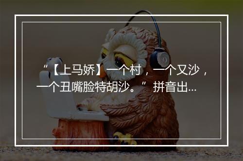 “【上马娇】一个村，一个又沙，一个丑嘴脸特胡沙。”拼音出处和意思