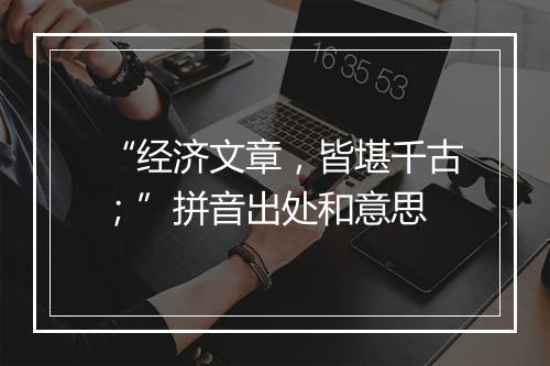 “经济文章，皆堪千古；”拼音出处和意思