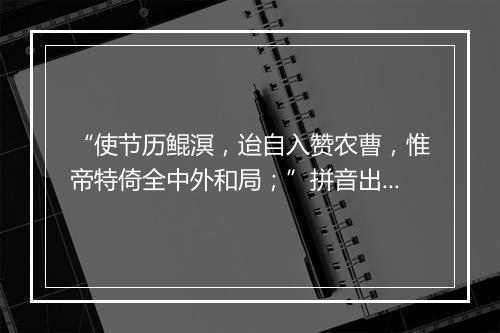 “使节历鲲溟，迨自入赞农曹，惟帝特倚全中外和局；”拼音出处和意思