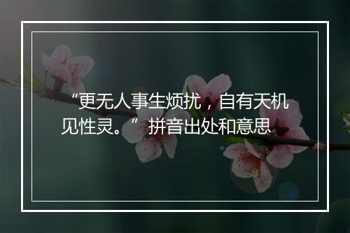 “更无人事生烦扰，自有天机见性灵。”拼音出处和意思