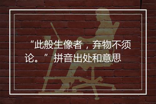 “此般生像者，弃物不须论。”拼音出处和意思