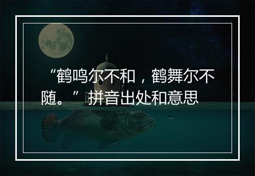 “鹤鸣尔不和，鹤舞尔不随。”拼音出处和意思