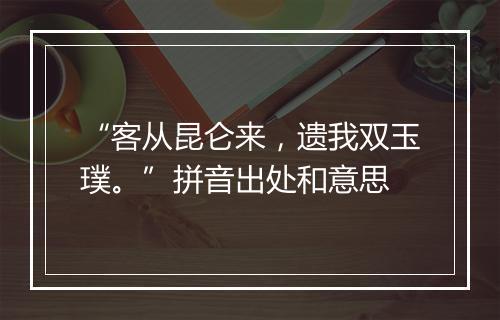 “客从昆仑来，遗我双玉璞。”拼音出处和意思