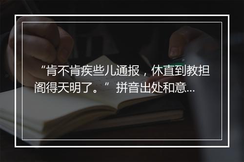 “肯不肯疾些儿通报，休直到教担阁得天明了。”拼音出处和意思