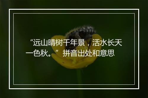 “远山晴树千年景，活水长天一色秋。”拼音出处和意思