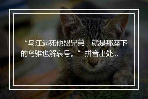 “乌江逼死他盟兄弟，就是那座下的乌骓也解哀号。”拼音出处和意思