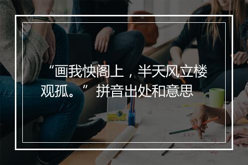 “画我怏阁上，半天风立楼观孤。”拼音出处和意思