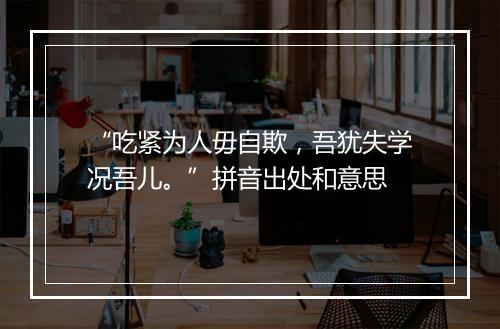 “吃紧为人毋自欺，吾犹失学况吾儿。”拼音出处和意思