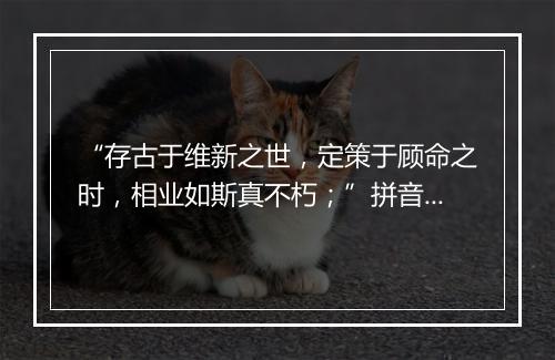 “存古于维新之世，定策于顾命之时，相业如斯真不朽；”拼音出处和意思