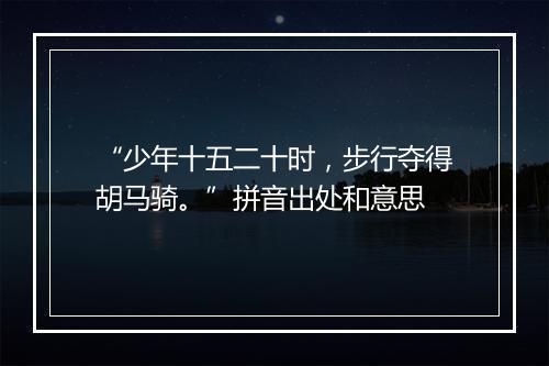 “少年十五二十时，步行夺得胡马骑。”拼音出处和意思