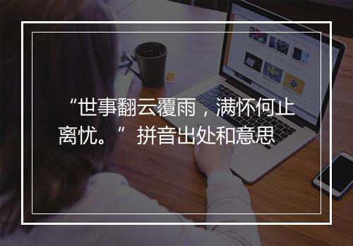 “世事翻云覆雨，满怀何止离忧。”拼音出处和意思