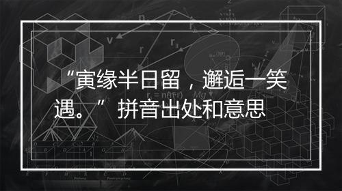 “寅缘半日留，邂逅一笑遇。”拼音出处和意思