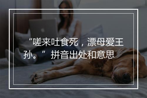 “嗟来吐食死，漂母爱王孙。”拼音出处和意思