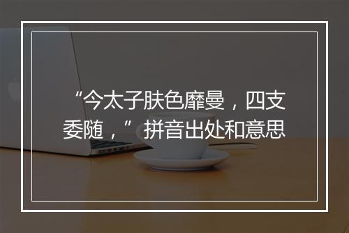 “今太子肤色靡曼，四支委随，”拼音出处和意思