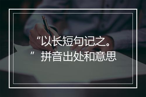 “以长短句记之。”拼音出处和意思