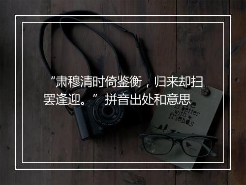 “肃穆清时倚鉴衡，归来却扫罢逢迎。”拼音出处和意思