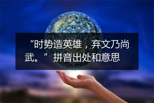 “时势造英雄，弃文乃尚武。”拼音出处和意思