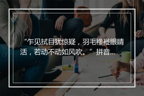 “乍见拭目犹惊疑，羽毛襂褷眼睛活，若动不动如风吹。”拼音出处和意思