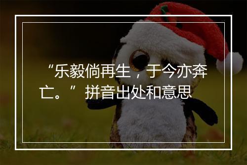 “乐毅倘再生，于今亦奔亡。”拼音出处和意思