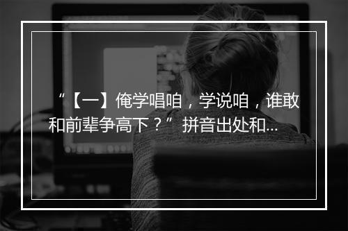 “【一】俺学唱咱，学说咱，谁敢和前辈争高下？”拼音出处和意思